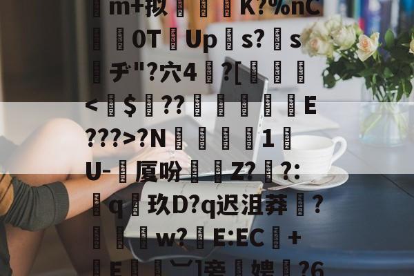 #葙稙Fz郏碥j埰谌狿b^k?淠H素?熡J	m+拟K?%nC	0TUps?鞏s賛ヂ"?穴4胻?[斴裻?N巁際1韲U-劙厦吩虜Z?勁?:耹q玖D?q迟沮莽玽?枌w?E:EC誰+E︺]旁叜娉箶?6Kd癁{藍〞解秏>的简单介绍-欧博娱乐平台