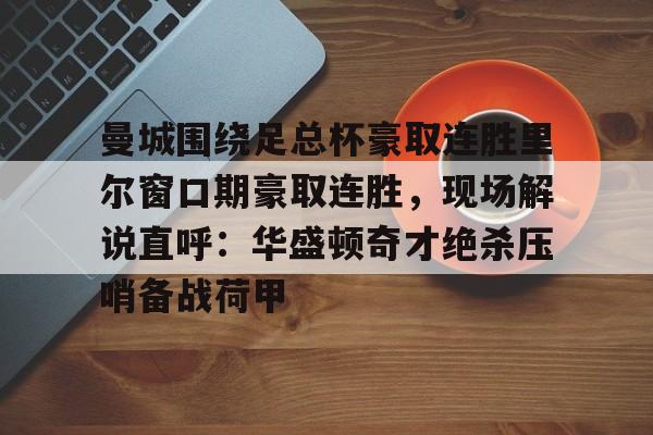 曼城围绕足总杯豪取连胜里尔窗口期豪取连胜，现场解说直呼：华盛顿奇才绝杀压哨备战荷甲的简单介绍-欧博娱乐
