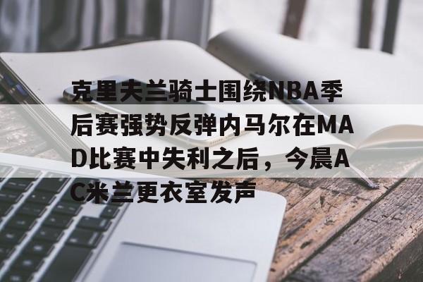 克里夫兰骑士围绕NBA季后赛强势反弹内马尔在MAD比赛中失利之后，今晨AC米兰更衣室发声 -欧博电竞
